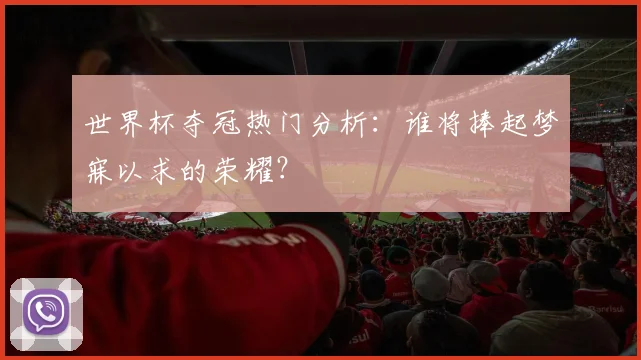 世界杯夺冠热门分析:谁将捧起梦寐以求的荣耀?