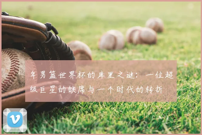 年男篮世界杯的库里之谜：一位超级巨星的缺席与一个时代的转折
