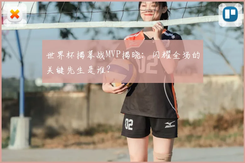 世界杯揭幕战MVP揭晓:闪耀全场的关键先生是谁?